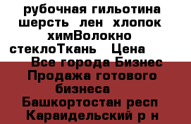 рубочная гильотина шерсть, лен, хлопок, химВолокно, стеклоТкань › Цена ­ 1 000 - Все города Бизнес » Продажа готового бизнеса   . Башкортостан респ.,Караидельский р-н